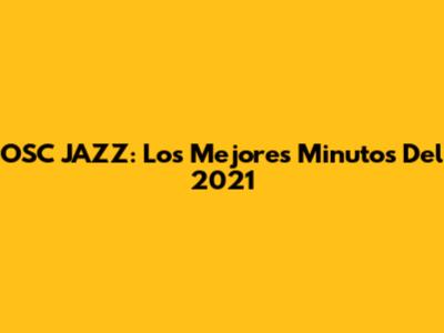 OSC JAZZ: Los Mejores Minutos Del 2021