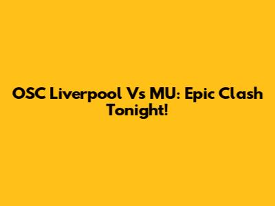 OSC Liverpool Vs MU: Epic Clash Tonight!