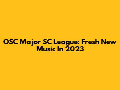 OSC Major SC League: Fresh New Music In 2023