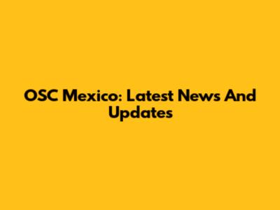 OSC Mexico: Latest News And Updates