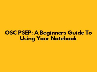 OSC PSEP: A Beginner's Guide To Using Your Notebook