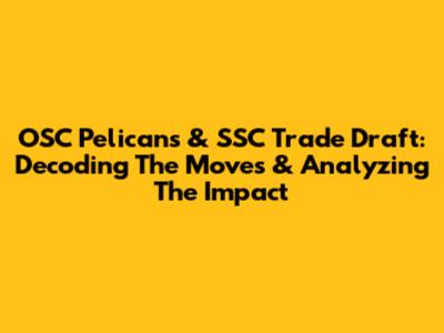 OSC Pelicans & SSC Trade Draft: Decoding The Moves & Analyzing The Impact