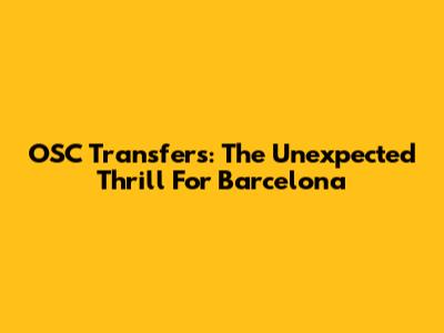 OSC Transfers: The Unexpected Thrill For Barcelona