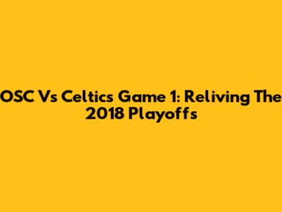 OSC Vs Celtics Game 1: Reliving The 2018 Playoffs