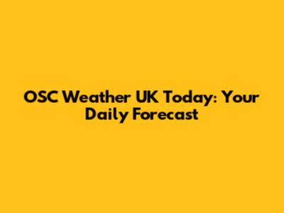 OSC Weather UK Today: Your Daily Forecast