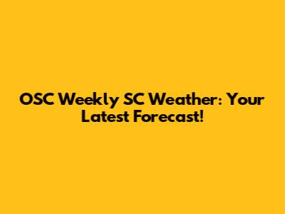 OSC Weekly SC Weather: Your Latest Forecast!