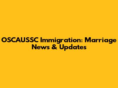 OSCAUSSC Immigration: Marriage News & Updates