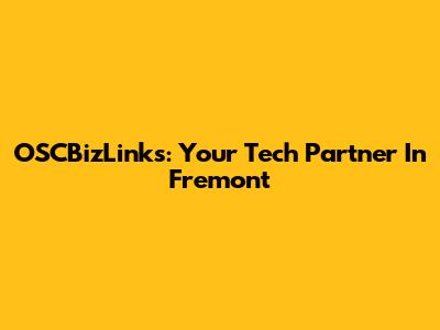OSCBizLinks: Your Tech Partner In Fremont