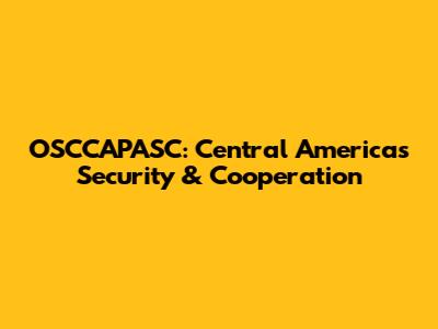 OSCCAPASC: Central America's Security & Cooperation