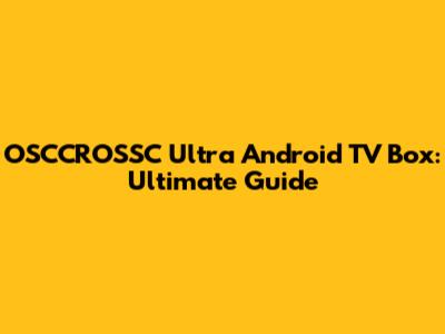 OSCCROSSC Ultra Android TV Box: Ultimate Guide