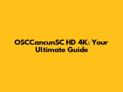 OSCCancunSC HD 4K: Your Ultimate Guide