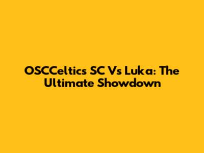 OSCCeltics SC Vs Luka: The Ultimate Showdown