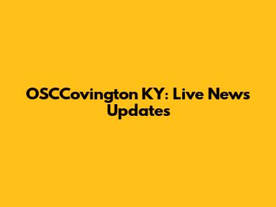 OSCCovington KY: Live News Updates