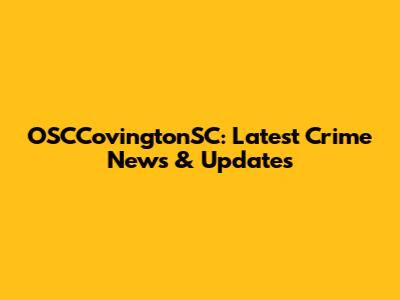 OSCCovingtonSC: Latest Crime News & Updates