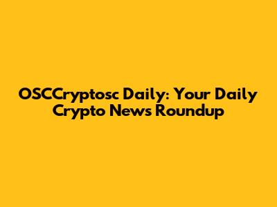 OSCCryptosc Daily: Your Daily Crypto News Roundup