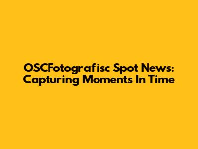 OSCFotografisc Spot News: Capturing Moments In Time