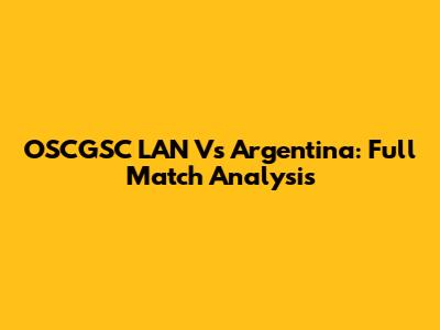 OSCGSC LAN Vs Argentina: Full Match Analysis