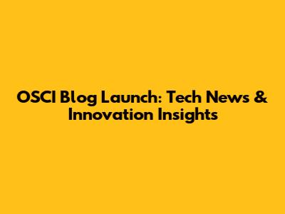 OSCI Blog Launch: Tech News & Innovation Insights