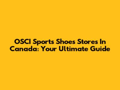 OSCI Sports Shoes Stores In Canada: Your Ultimate Guide