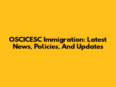 OSCICESC Immigration: Latest News, Policies, And Updates