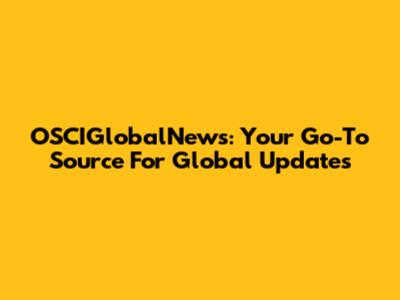 OSCIGlobalNews: Your Go-To Source For Global Updates
