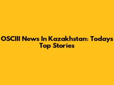 OSCIII News In Kazakhstan: Today's Top Stories