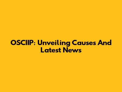 OSCIIP: Unveiling Causes And Latest News