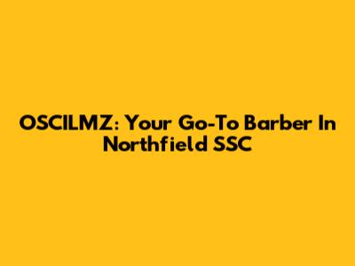 OSCILMZ: Your Go-To Barber In Northfield SSC
