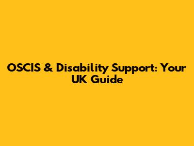 OSCIS & Disability Support: Your UK Guide