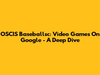 OSCIS Baseballsc: Video Games On Google - A Deep Dive