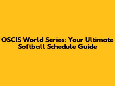OSCIS World Series: Your Ultimate Softball Schedule Guide