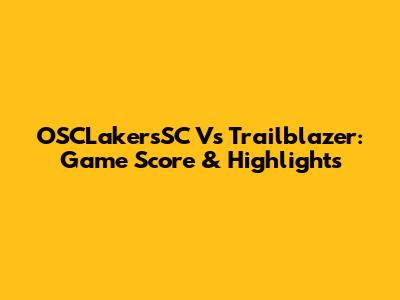 OSCLakersSC Vs Trailblazer: Game Score & Highlights