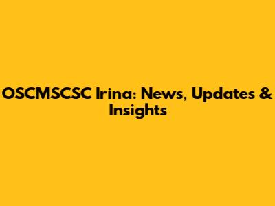 OSCMSCSC Irina: News, Updates & Insights