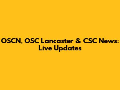 OSCN, OSC Lancaster & CSC News: Live Updates