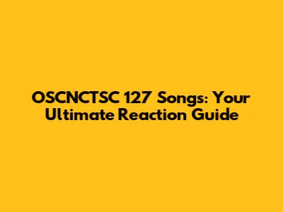 OSCNCTSC 127 Songs: Your Ultimate Reaction Guide