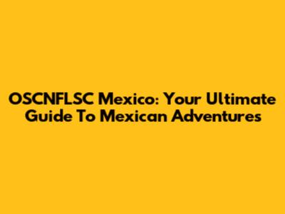 OSCNFLSC Mexico: Your Ultimate Guide To Mexican Adventures