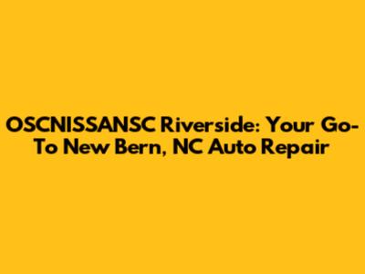 OSCNISSANSC Riverside: Your Go-To New Bern, NC Auto Repair