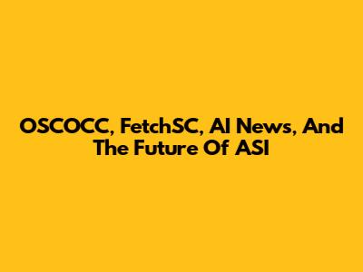 OSCOCC, FetchSC, AI News, And The Future Of ASI