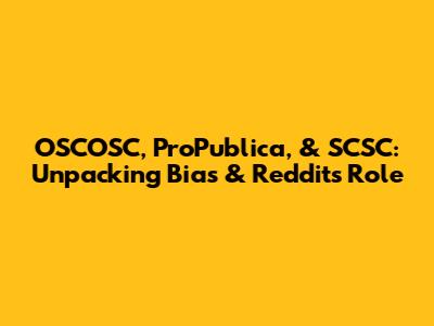 OSCOSC, ProPublica, & SCSC: Unpacking Bias & Reddit's Role