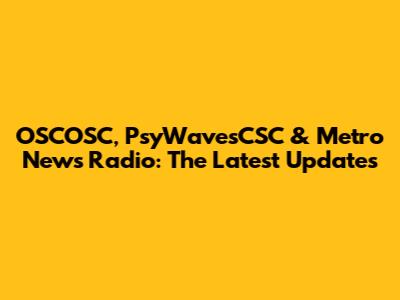 OSCOSC, PsyWavesCSC & Metro News Radio: The Latest Updates