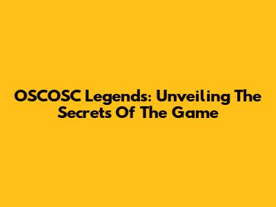 OSCOSC Legends: Unveiling The Secrets Of The Game