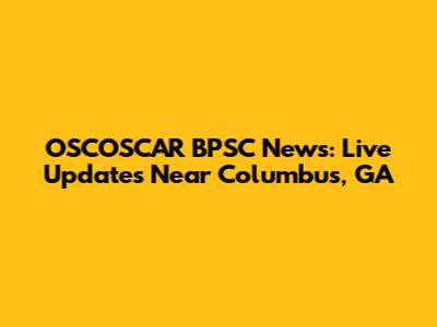 OSCOSCAR BPSC News: Live Updates Near Columbus, GA