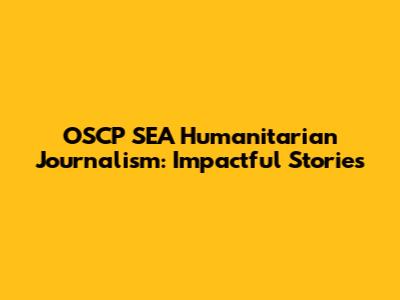 OSCP SEA Humanitarian Journalism: Impactful Stories