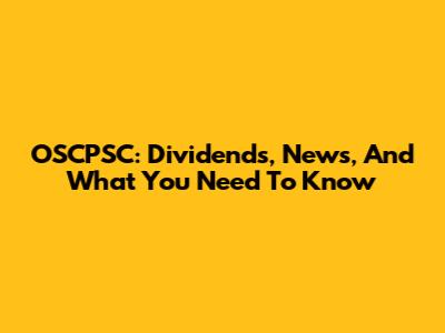 OSCPSC: Dividends, News, And What You Need To Know