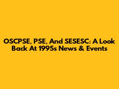 OSCPSE, PSE, And SESESC: A Look Back At 1995's News & Events