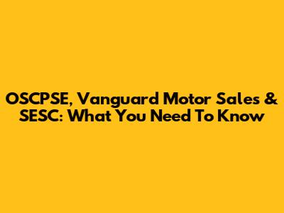 OSCPSE, Vanguard Motor Sales & SESC: What You Need To Know