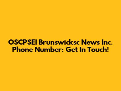 OSCPSEI Brunswicksc News Inc. Phone Number: Get In Touch!