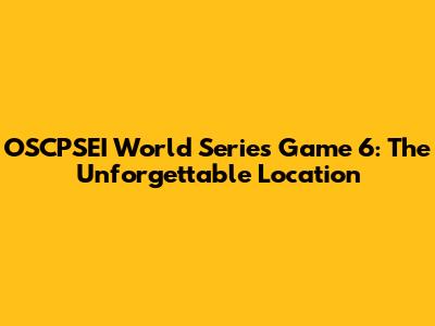 OSCPSEI World Series Game 6: The Unforgettable Location