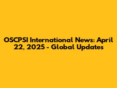 OSCPSI International News: April 22, 2025 - Global Updates