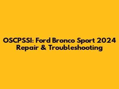 OSCPSSI: Ford Bronco Sport 2024 Repair & Troubleshooting